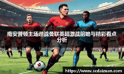 南安普顿主场迎战曼联英超激战前瞻与精彩看点分析