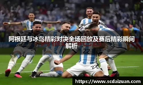 阿根廷与冰岛精彩对决全场回放及赛后精彩瞬间解析