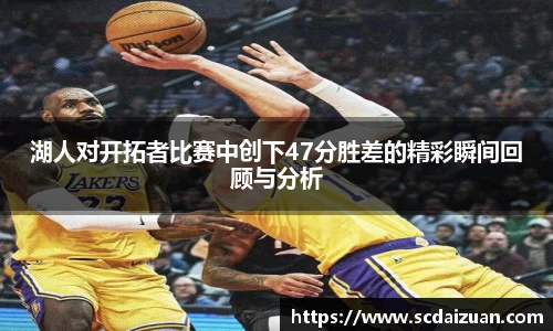 湖人对开拓者比赛中创下47分胜差的精彩瞬间回顾与分析